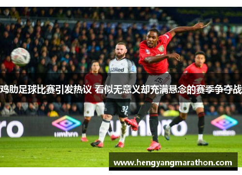 鸡肋足球比赛引发热议 看似无意义却充满悬念的赛季争夺战