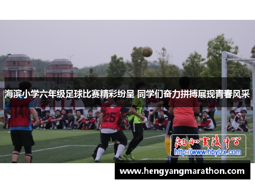 海滨小学六年级足球比赛精彩纷呈 同学们奋力拼搏展现青春风采