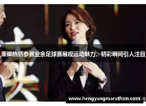 董卿热情参赛业余足球赛展现运动魅力，精彩瞬间引人注目